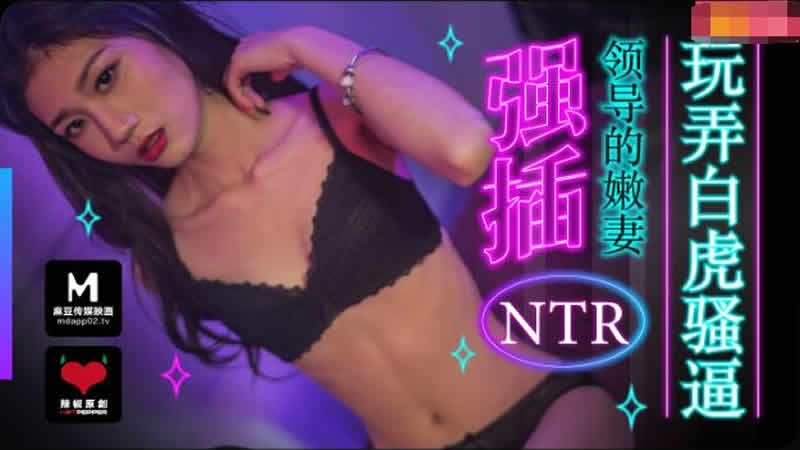 [麻豆传媒]NTR！强插领导的嫩妻